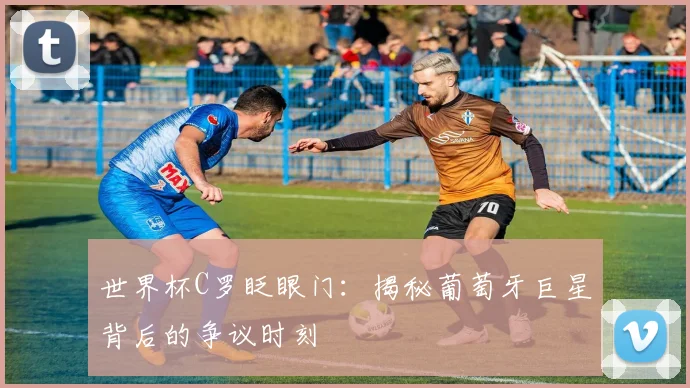 世界杯C罗眨眼门:揭秘葡萄牙巨星背后的争议时刻