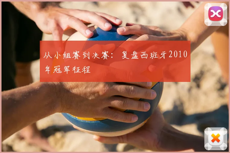 从小组赛到决赛：复盘西班牙2010年冠军征程