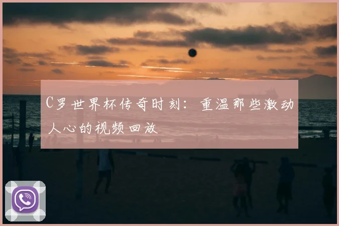 C罗世界杯传奇时刻:重温那些激动人心的视频回放