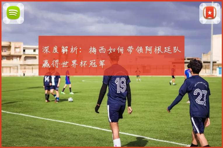 深度解析：梅西如何带领阿根廷队赢得世界杯冠军