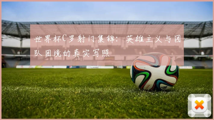 世界杯C罗射门集锦:英雄主义与团队困境的真实写照