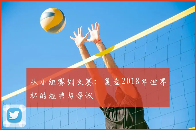从小组赛到决赛:复盘2018年世界杯的经典与争议