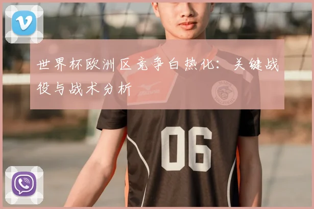 世界杯欧洲区竞争白热化:关键战役与战术分析