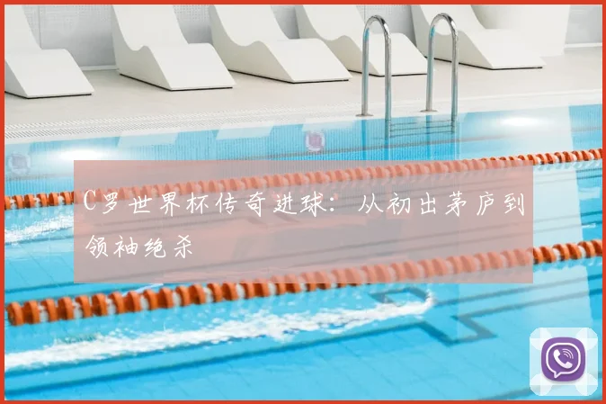 C罗世界杯传奇进球：从初出茅庐到领袖绝杀