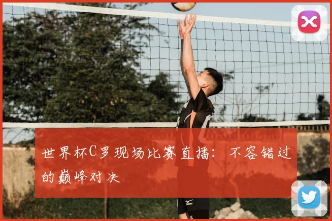 世界杯C罗现场比赛直播：不容错过的巅峰对决