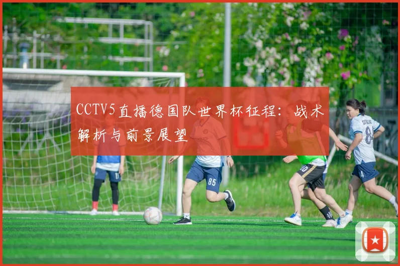 CCTV5直播德国队世界杯征程:战术解析与前景展望