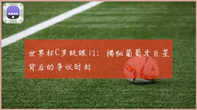 世界杯C罗眨眼门:揭秘葡萄牙巨星背后的争议时刻