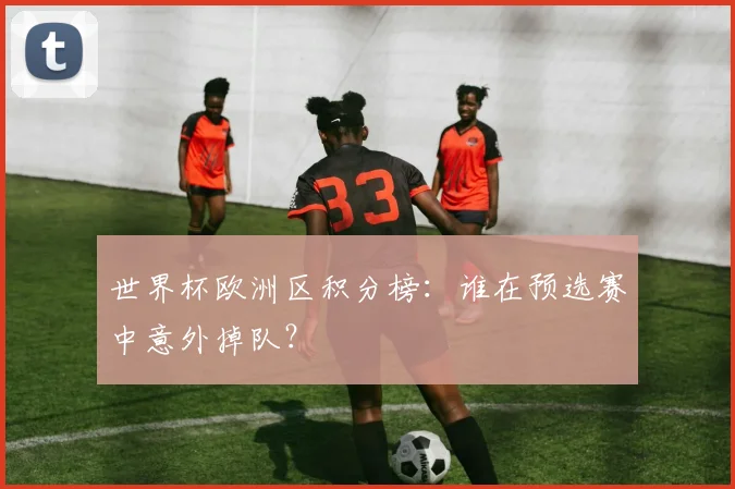 世界杯欧洲区积分榜：谁在预选赛中意外掉队？