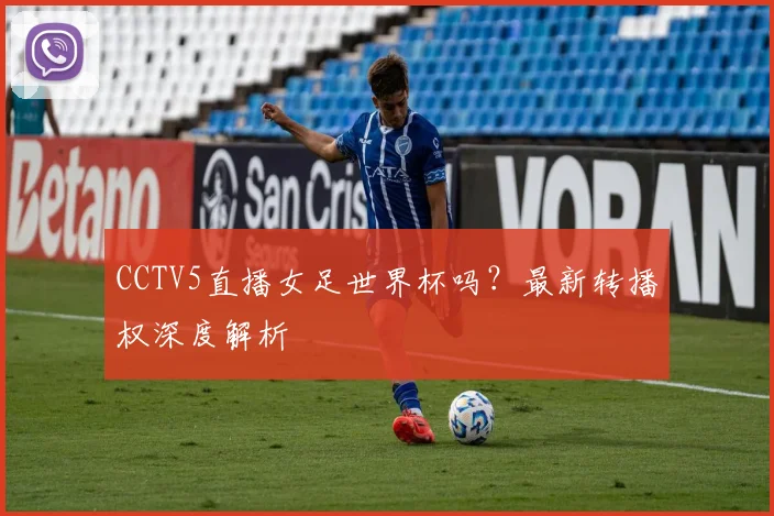 CCTV5直播女足世界杯吗?最新转播权深度解析