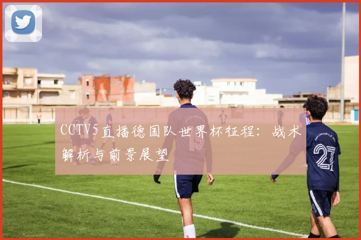 CCTV5直播德国队世界杯征程:战术解析与前景展望