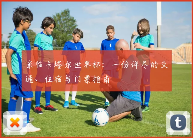 亲临卡塔尔世界杯:一份详尽的交通、住宿与门票指南