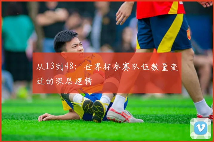 从13到48：世界杯参赛队伍数量变迁的深层逻辑