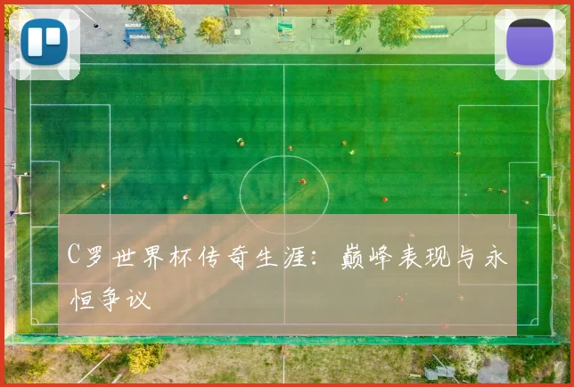 C罗世界杯传奇生涯：巅峰表现与永恒争议