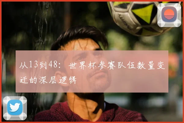 从13到48：世界杯参赛队伍数量变迁的深层逻辑