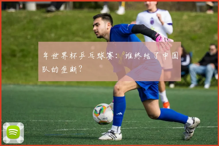 年世界杯乒乓球赛：谁终结了中国队的垄断？