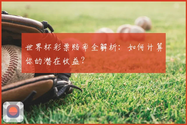 世界杯彩票赔率全解析：如何计算你的潜在收益？