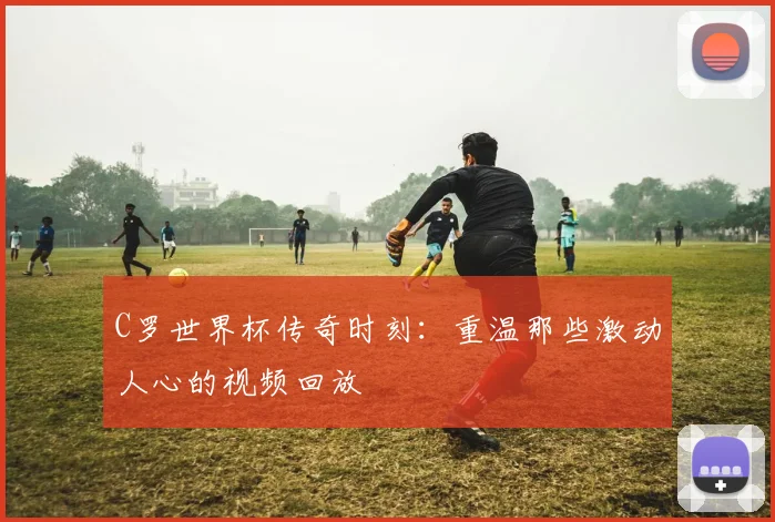 C罗世界杯传奇时刻:重温那些激动人心的视频回放
