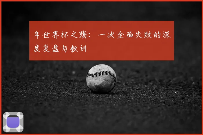 年世界杯之殇：一次全面失败的深度复盘与教训
