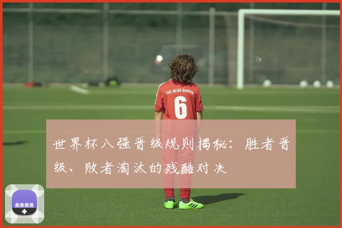世界杯八强晋级规则揭秘:胜者晋级、败者淘汰的残酷对决