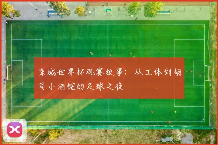 京城世界杯观赛故事：从工体到胡同小酒馆的足球之夜