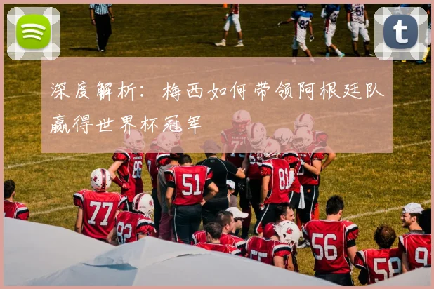 深度解析：梅西如何带领阿根廷队赢得世界杯冠军