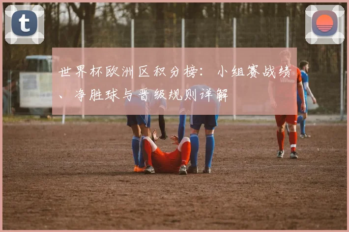 世界杯欧洲区积分榜:小组赛战绩、净胜球与晋级规则详解