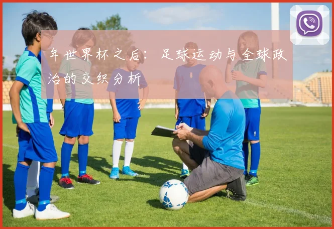 年世界杯之后：足球运动与全球政治的交织分析