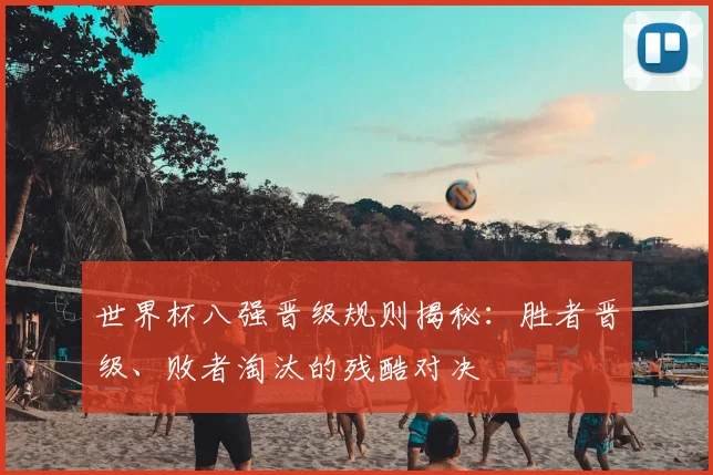 世界杯八强晋级规则揭秘:胜者晋级、败者淘汰的残酷对决