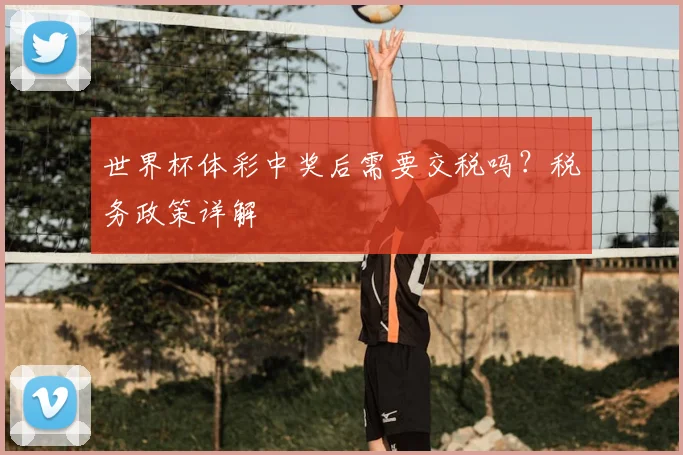 世界杯体彩中奖后需要交税吗？税务政策详解