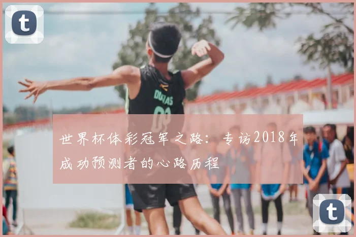 世界杯体彩冠军之路：专访2018年成功预测者的心路历程