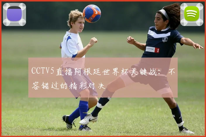 CCTV5直播阿根廷世界杯关键战：不容错过的精彩对决