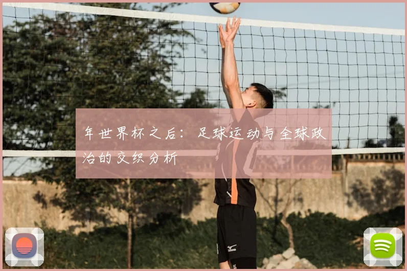 年世界杯之后：足球运动与全球政治的交织分析