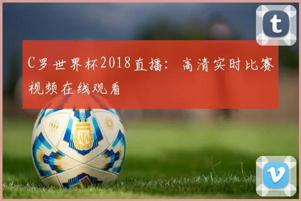 C罗世界杯2018直播:高清实时比赛视频在线观看