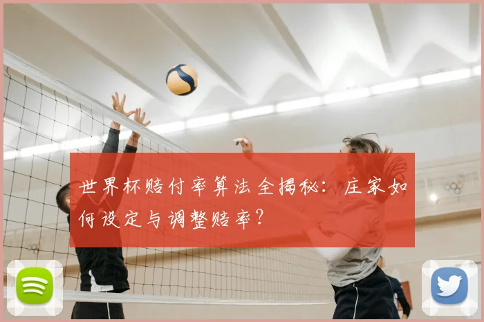 世界杯赔付率算法全揭秘：庄家如何设定与调整赔率？