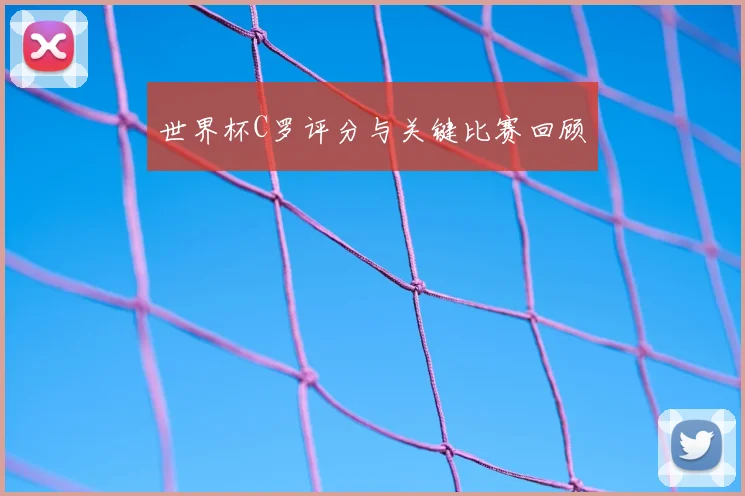 世界杯C罗评分与关键比赛回顾