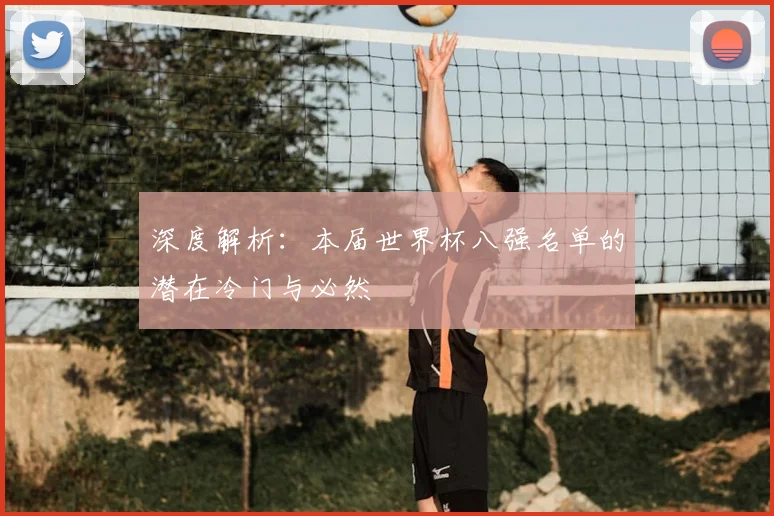深度解析：本届世界杯八强名单的潜在冷门与必然