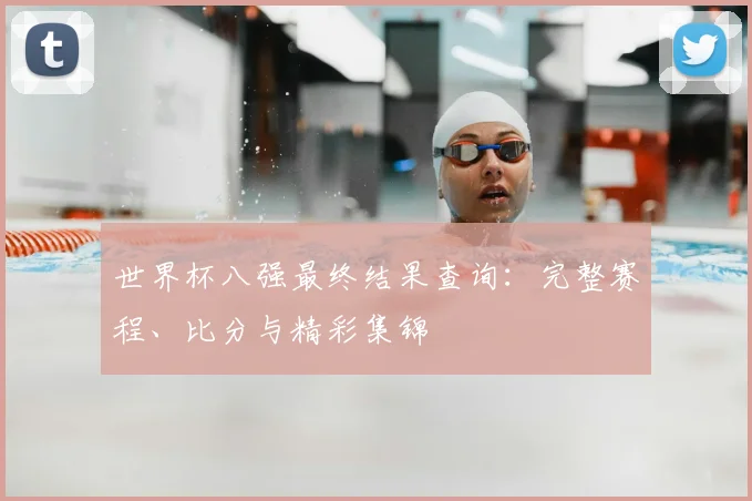 世界杯八强最终结果查询:完整赛程、比分与精彩集锦