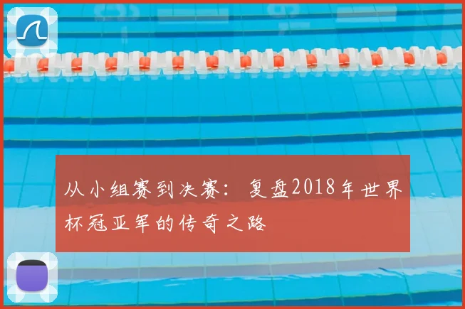 从小组赛到决赛:复盘2018年世界杯冠亚军的传奇之路