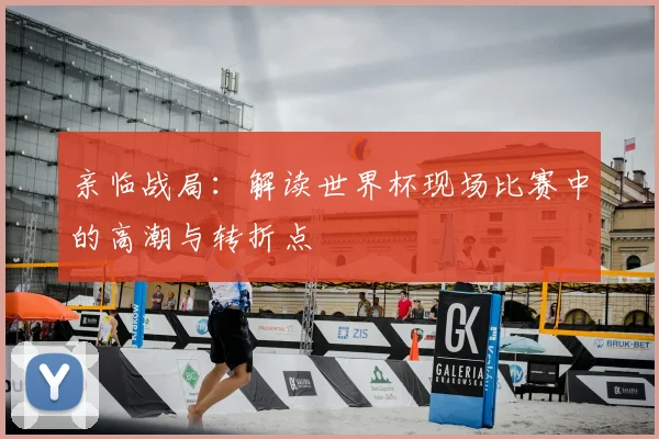 亲临战局：解读世界杯现场比赛中的高潮与转折点