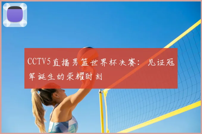 CCTV5直播男篮世界杯决赛:见证冠军诞生的荣耀时刻
