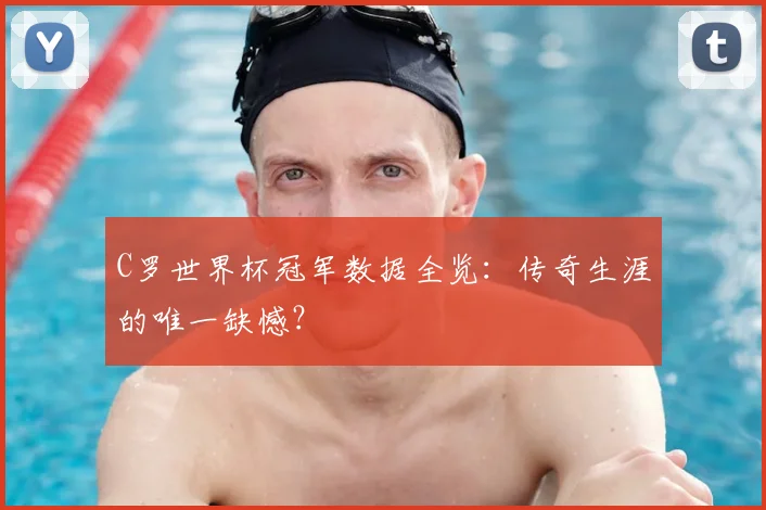 C罗世界杯冠军数据全览:传奇生涯的唯一缺憾?