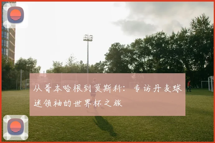 从哥本哈根到莫斯科：专访丹麦球迷领袖的世界杯之旅