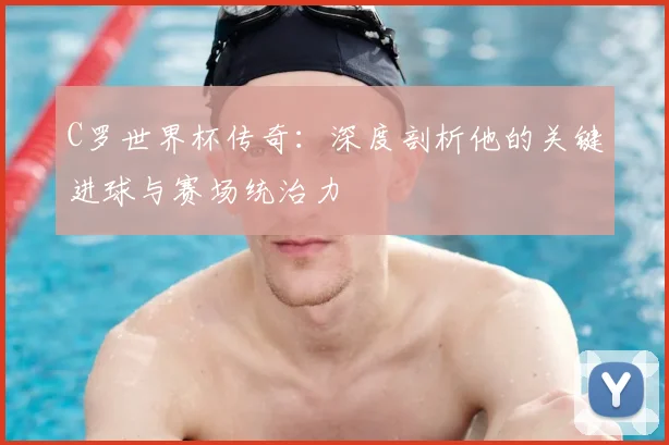 C罗世界杯传奇：深度剖析他的关键进球与赛场统治力