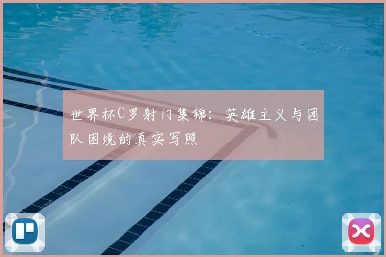 世界杯C罗射门集锦:英雄主义与团队困境的真实写照