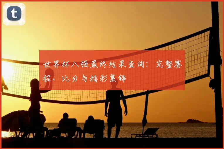 世界杯八强最终结果查询:完整赛程、比分与精彩集锦