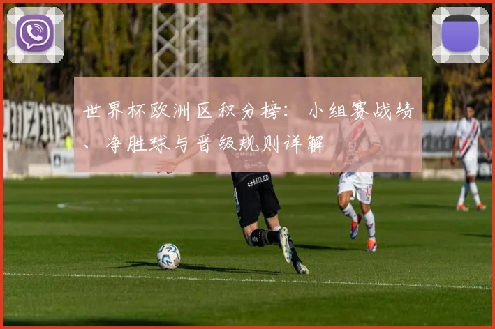 世界杯欧洲区积分榜:小组赛战绩、净胜球与晋级规则详解