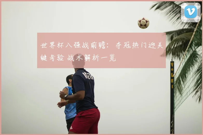 世界杯八强战前瞻：夺冠热门迎关键考验 战术解析一览