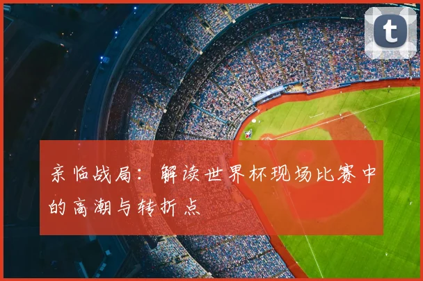 亲临战局：解读世界杯现场比赛中的高潮与转折点